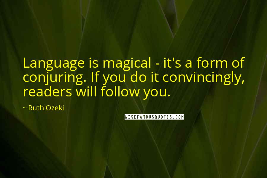 Ruth Ozeki Quotes: Language is magical - it's a form of conjuring. If you do it convincingly, readers will follow you.