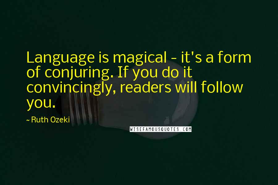 Ruth Ozeki Quotes: Language is magical - it's a form of conjuring. If you do it convincingly, readers will follow you.