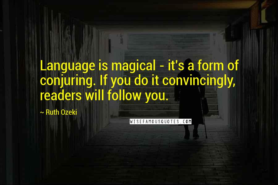 Ruth Ozeki Quotes: Language is magical - it's a form of conjuring. If you do it convincingly, readers will follow you.