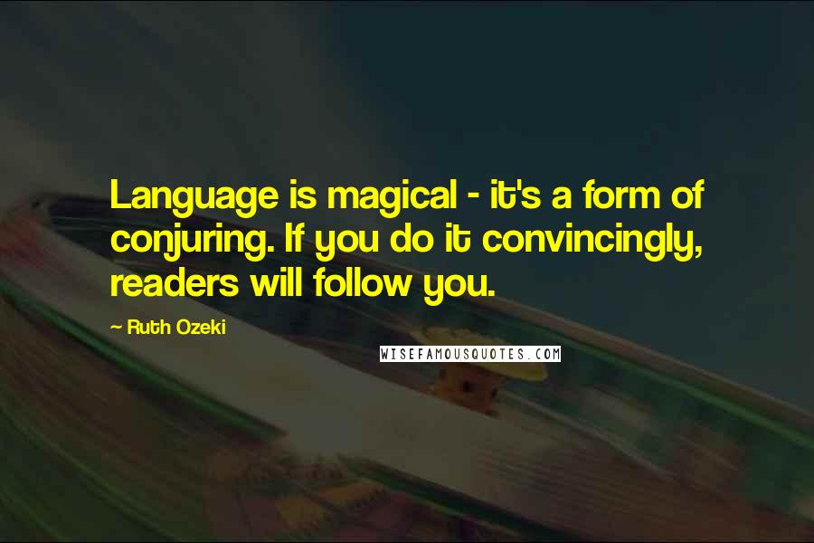 Ruth Ozeki Quotes: Language is magical - it's a form of conjuring. If you do it convincingly, readers will follow you.