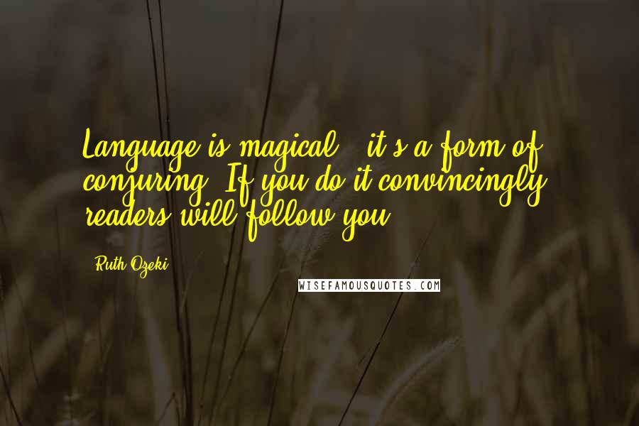 Ruth Ozeki Quotes: Language is magical - it's a form of conjuring. If you do it convincingly, readers will follow you.