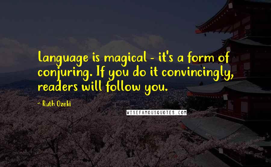 Ruth Ozeki Quotes: Language is magical - it's a form of conjuring. If you do it convincingly, readers will follow you.