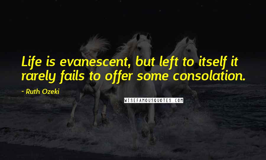 Ruth Ozeki Quotes: Life is evanescent, but left to itself it rarely fails to offer some consolation.