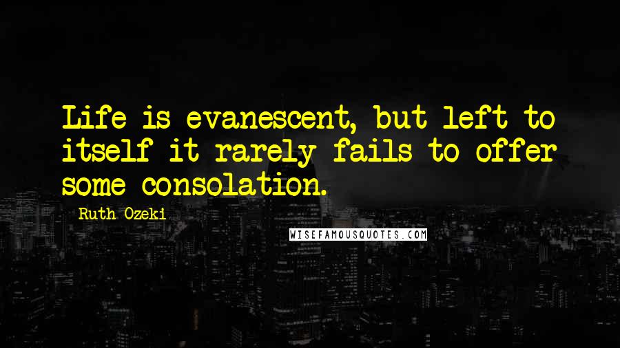 Ruth Ozeki Quotes: Life is evanescent, but left to itself it rarely fails to offer some consolation.