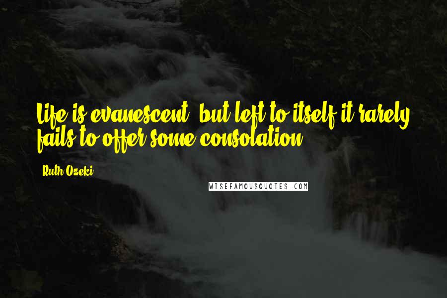 Ruth Ozeki Quotes: Life is evanescent, but left to itself it rarely fails to offer some consolation.