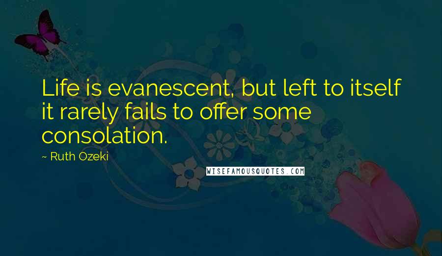 Ruth Ozeki Quotes: Life is evanescent, but left to itself it rarely fails to offer some consolation.