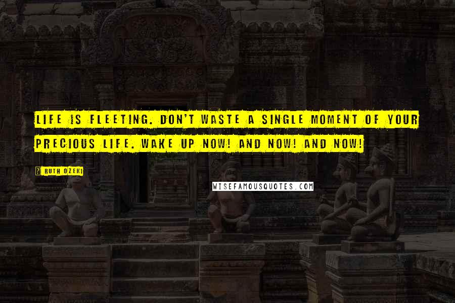 Ruth Ozeki Quotes: Life is fleeting. Don't waste a single moment of your precious life. Wake up now! And now! And now!