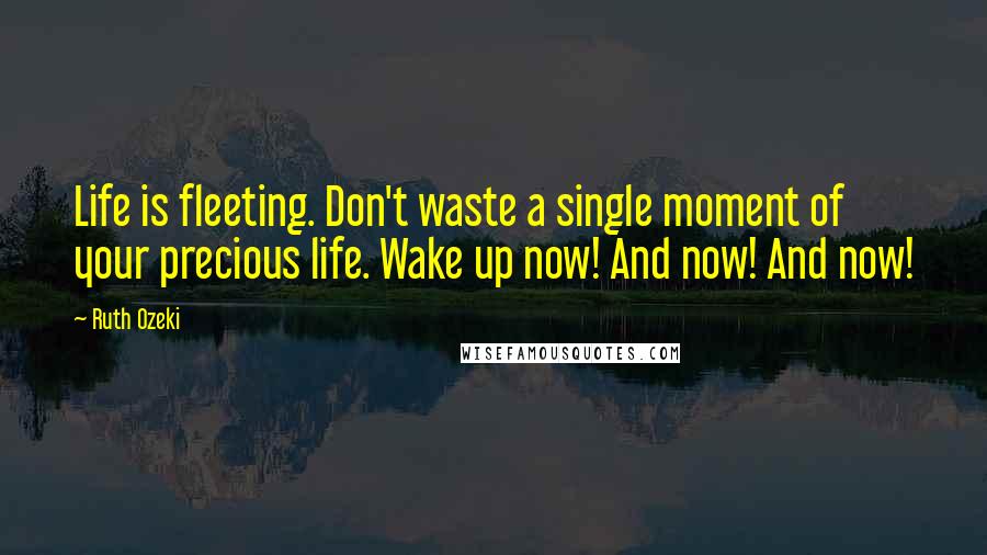 Ruth Ozeki Quotes: Life is fleeting. Don't waste a single moment of your precious life. Wake up now! And now! And now!