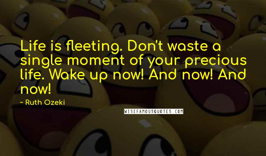 Ruth Ozeki Quotes: Life is fleeting. Don't waste a single moment of your precious life. Wake up now! And now! And now!