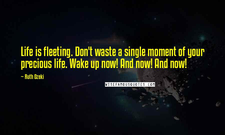 Ruth Ozeki Quotes: Life is fleeting. Don't waste a single moment of your precious life. Wake up now! And now! And now!
