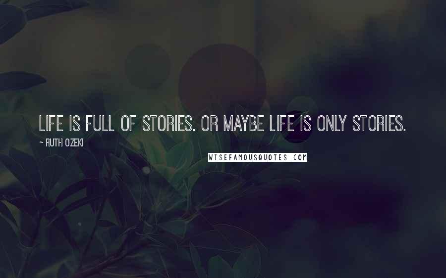 Ruth Ozeki Quotes: Life is full of stories. Or maybe life is only stories.