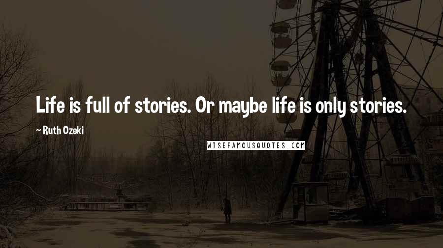 Ruth Ozeki Quotes: Life is full of stories. Or maybe life is only stories.