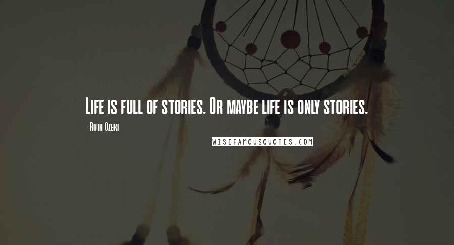 Ruth Ozeki Quotes: Life is full of stories. Or maybe life is only stories.