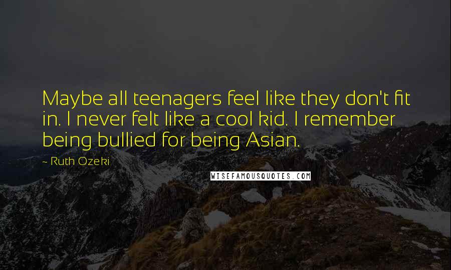 Ruth Ozeki Quotes: Maybe all teenagers feel like they don't fit in. I never felt like a cool kid. I remember being bullied for being Asian.