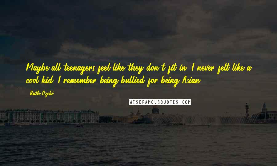 Ruth Ozeki Quotes: Maybe all teenagers feel like they don't fit in. I never felt like a cool kid. I remember being bullied for being Asian.