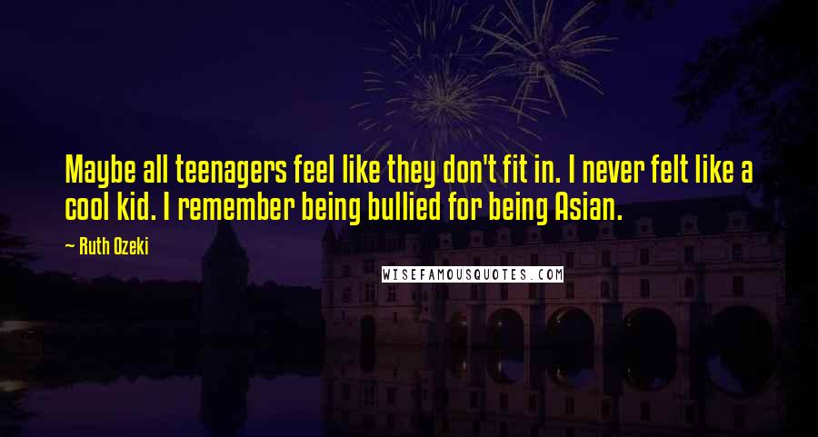 Ruth Ozeki Quotes: Maybe all teenagers feel like they don't fit in. I never felt like a cool kid. I remember being bullied for being Asian.