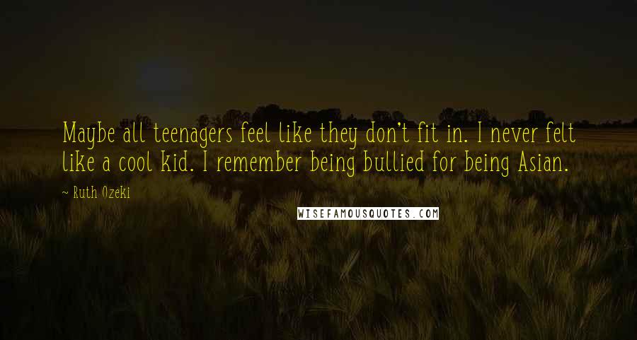 Ruth Ozeki Quotes: Maybe all teenagers feel like they don't fit in. I never felt like a cool kid. I remember being bullied for being Asian.