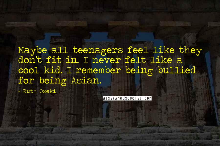 Ruth Ozeki Quotes: Maybe all teenagers feel like they don't fit in. I never felt like a cool kid. I remember being bullied for being Asian.