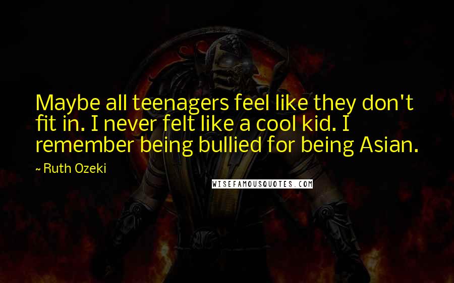 Ruth Ozeki Quotes: Maybe all teenagers feel like they don't fit in. I never felt like a cool kid. I remember being bullied for being Asian.