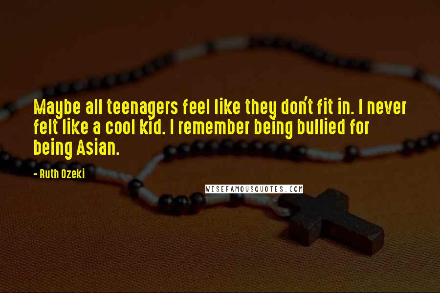 Ruth Ozeki Quotes: Maybe all teenagers feel like they don't fit in. I never felt like a cool kid. I remember being bullied for being Asian.