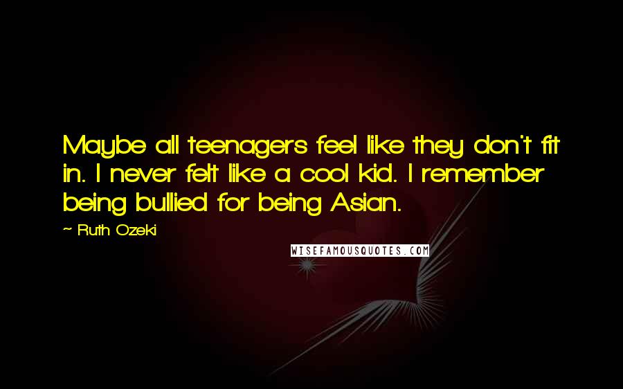 Ruth Ozeki Quotes: Maybe all teenagers feel like they don't fit in. I never felt like a cool kid. I remember being bullied for being Asian.