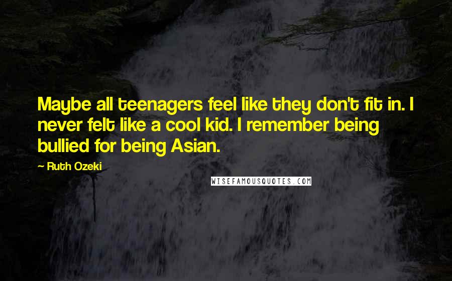 Ruth Ozeki Quotes: Maybe all teenagers feel like they don't fit in. I never felt like a cool kid. I remember being bullied for being Asian.