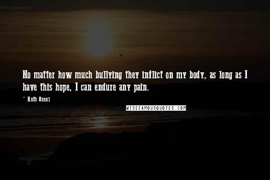 Ruth Ozeki Quotes: No matter how much bullying they inflict on my body, as long as I have this hope, I can endure any pain.