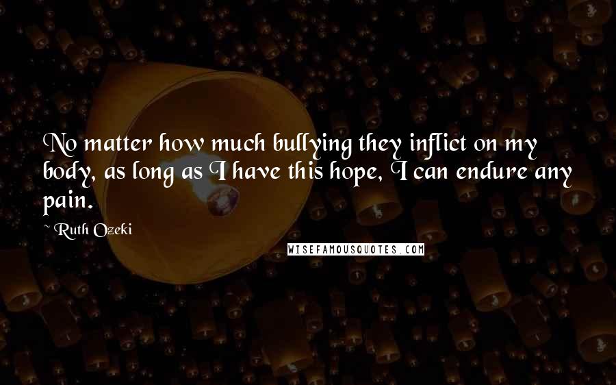 Ruth Ozeki Quotes: No matter how much bullying they inflict on my body, as long as I have this hope, I can endure any pain.