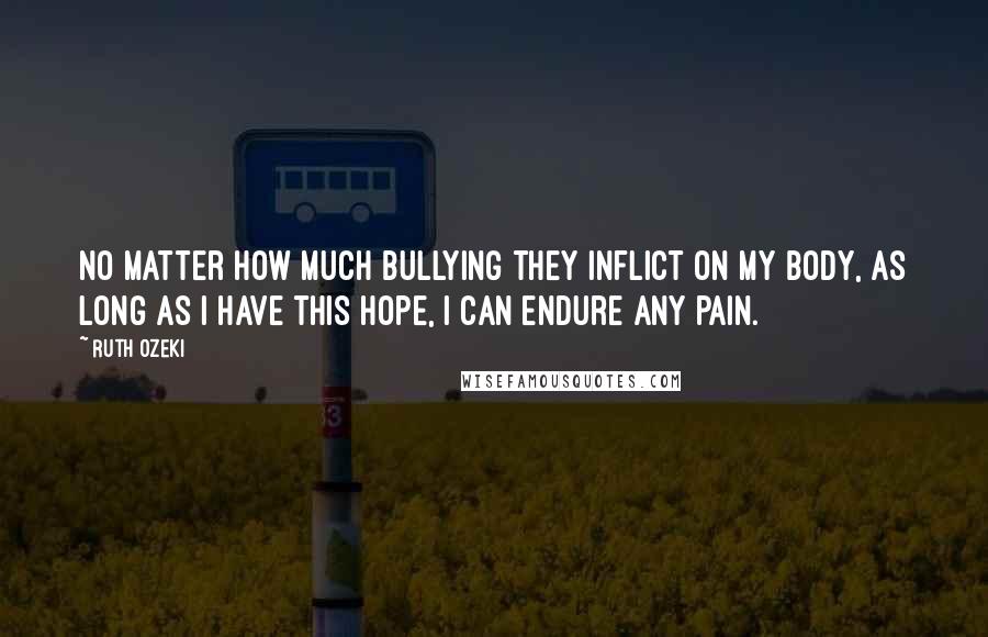 Ruth Ozeki Quotes: No matter how much bullying they inflict on my body, as long as I have this hope, I can endure any pain.