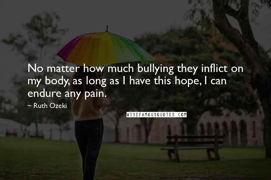 Ruth Ozeki Quotes: No matter how much bullying they inflict on my body, as long as I have this hope, I can endure any pain.