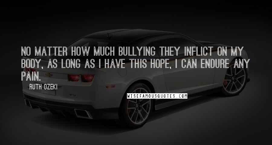 Ruth Ozeki Quotes: No matter how much bullying they inflict on my body, as long as I have this hope, I can endure any pain.