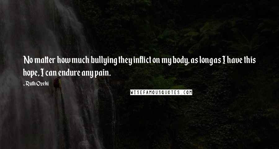 Ruth Ozeki Quotes: No matter how much bullying they inflict on my body, as long as I have this hope, I can endure any pain.
