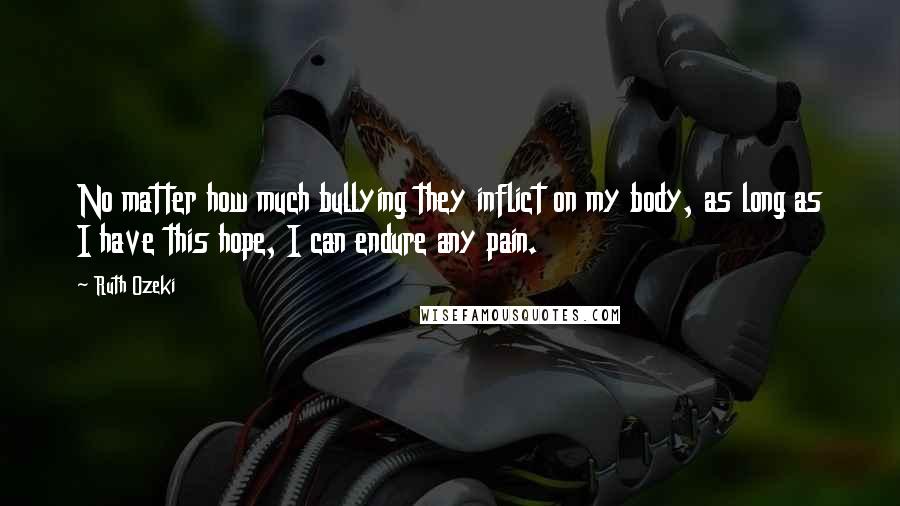 Ruth Ozeki Quotes: No matter how much bullying they inflict on my body, as long as I have this hope, I can endure any pain.