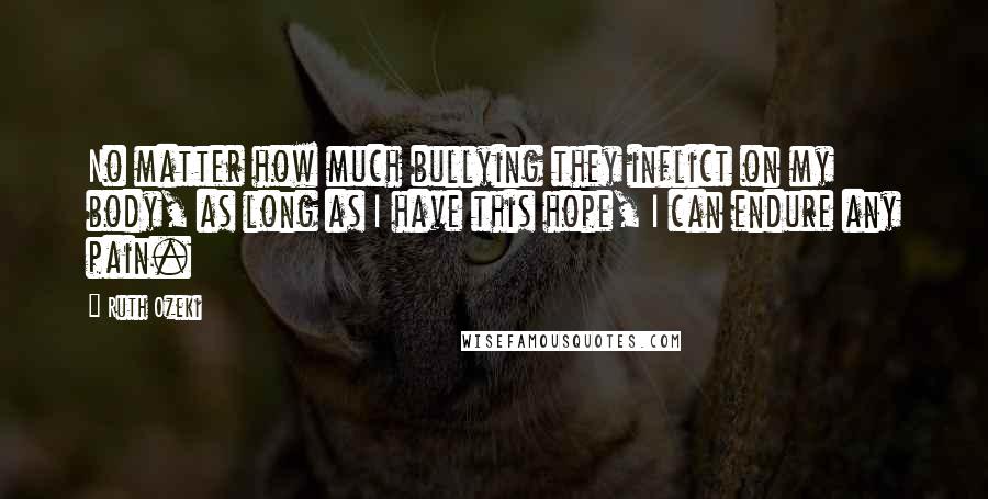 Ruth Ozeki Quotes: No matter how much bullying they inflict on my body, as long as I have this hope, I can endure any pain.