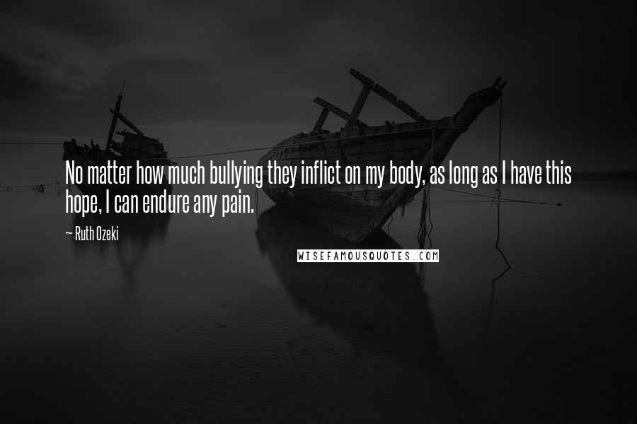Ruth Ozeki Quotes: No matter how much bullying they inflict on my body, as long as I have this hope, I can endure any pain.