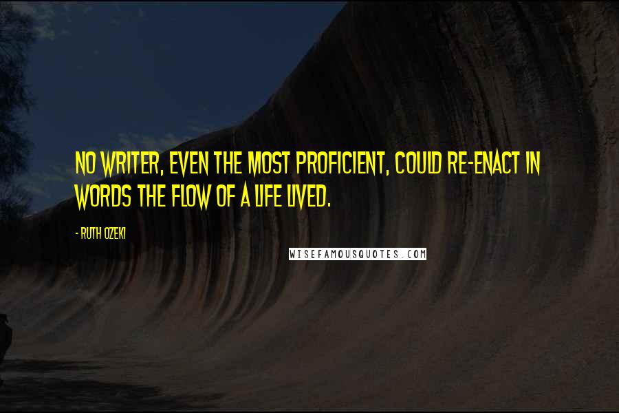 Ruth Ozeki Quotes: No writer, even the most proficient, could re-enact in words the flow of a life lived.