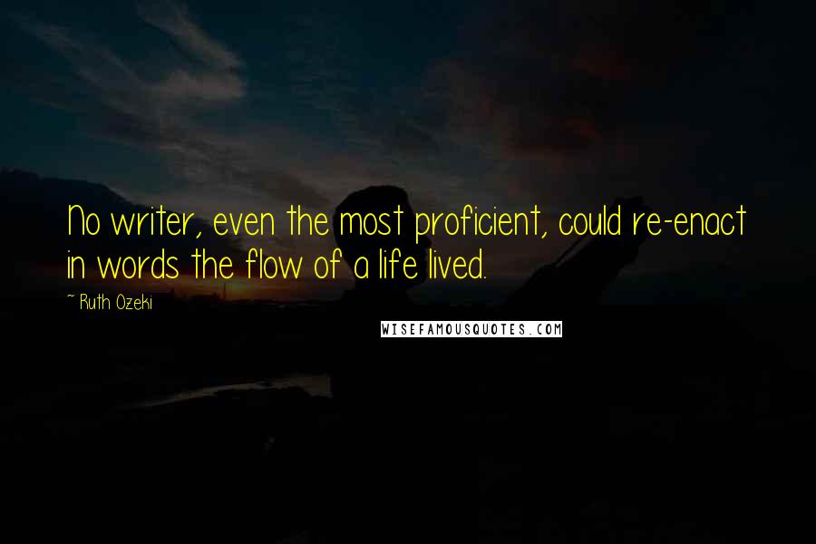 Ruth Ozeki Quotes: No writer, even the most proficient, could re-enact in words the flow of a life lived.