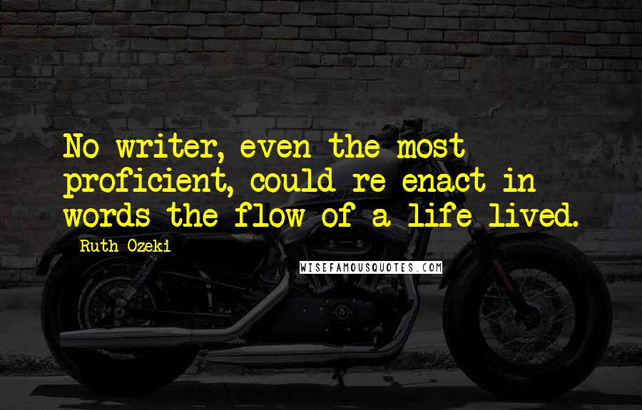 Ruth Ozeki Quotes: No writer, even the most proficient, could re-enact in words the flow of a life lived.