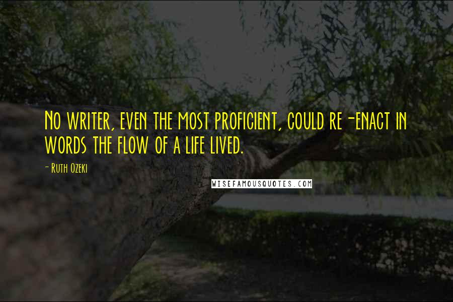Ruth Ozeki Quotes: No writer, even the most proficient, could re-enact in words the flow of a life lived.