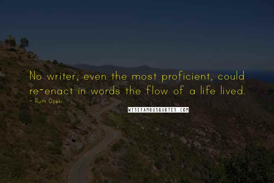 Ruth Ozeki Quotes: No writer, even the most proficient, could re-enact in words the flow of a life lived.