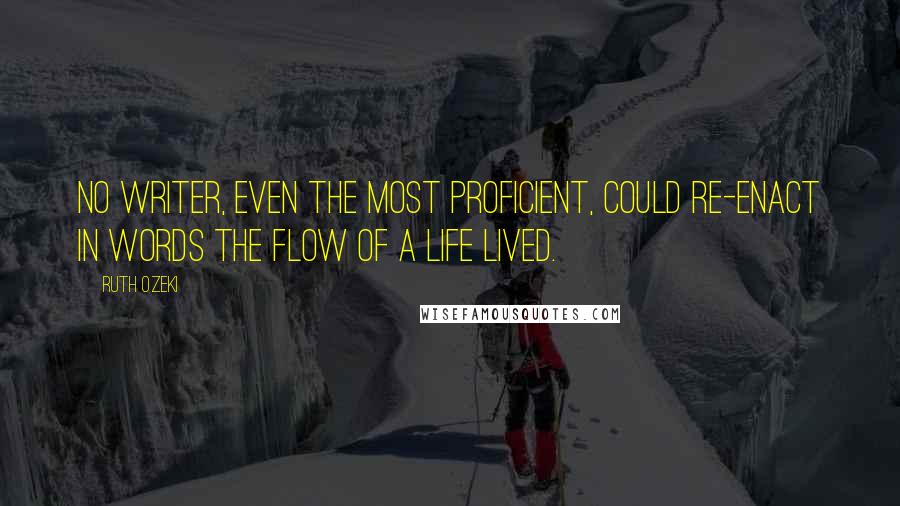 Ruth Ozeki Quotes: No writer, even the most proficient, could re-enact in words the flow of a life lived.