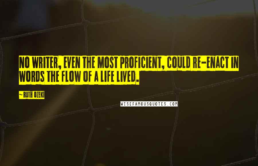 Ruth Ozeki Quotes: No writer, even the most proficient, could re-enact in words the flow of a life lived.