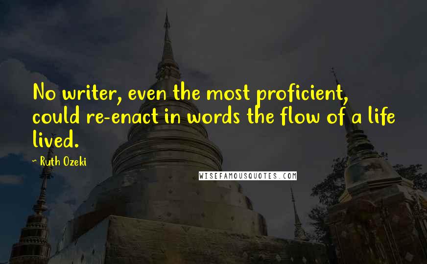 Ruth Ozeki Quotes: No writer, even the most proficient, could re-enact in words the flow of a life lived.