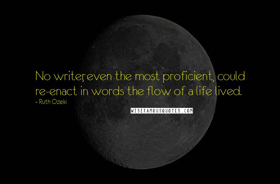 Ruth Ozeki Quotes: No writer, even the most proficient, could re-enact in words the flow of a life lived.