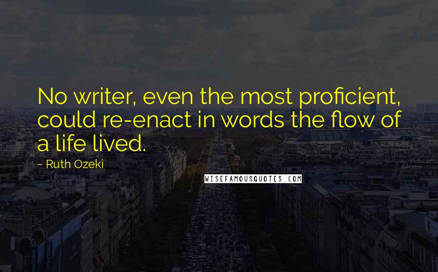 Ruth Ozeki Quotes: No writer, even the most proficient, could re-enact in words the flow of a life lived.