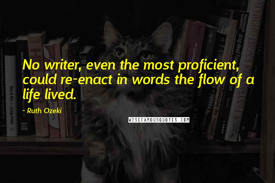 Ruth Ozeki Quotes: No writer, even the most proficient, could re-enact in words the flow of a life lived.