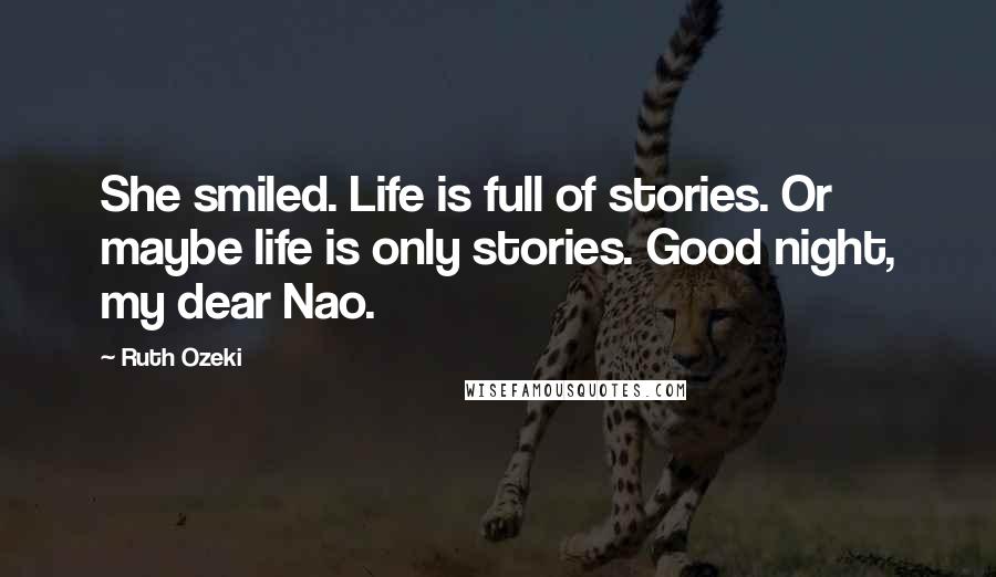 Ruth Ozeki Quotes: She smiled. Life is full of stories. Or maybe life is only stories. Good night, my dear Nao.