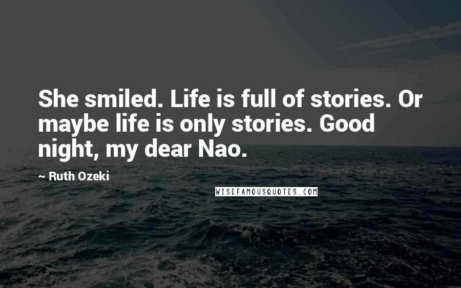 Ruth Ozeki Quotes: She smiled. Life is full of stories. Or maybe life is only stories. Good night, my dear Nao.