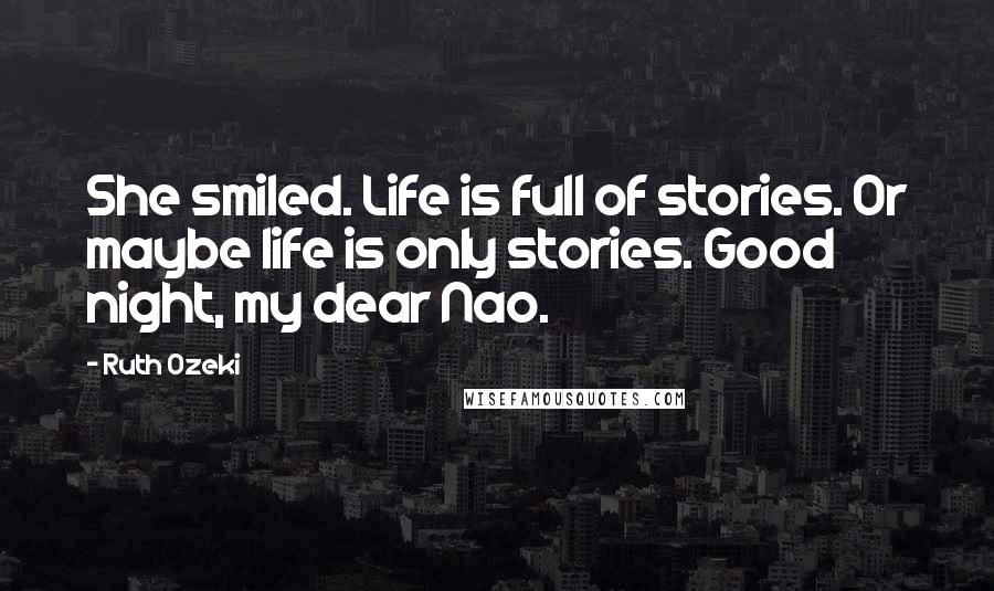 Ruth Ozeki Quotes: She smiled. Life is full of stories. Or maybe life is only stories. Good night, my dear Nao.