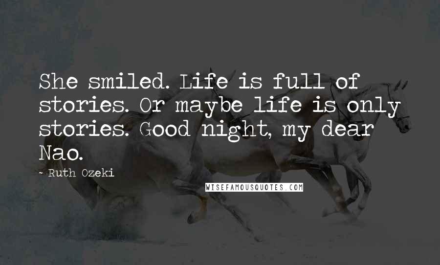 Ruth Ozeki Quotes: She smiled. Life is full of stories. Or maybe life is only stories. Good night, my dear Nao.